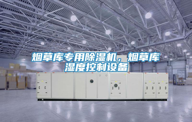 煙草庫專用除濕機，煙草庫濕度控制設備