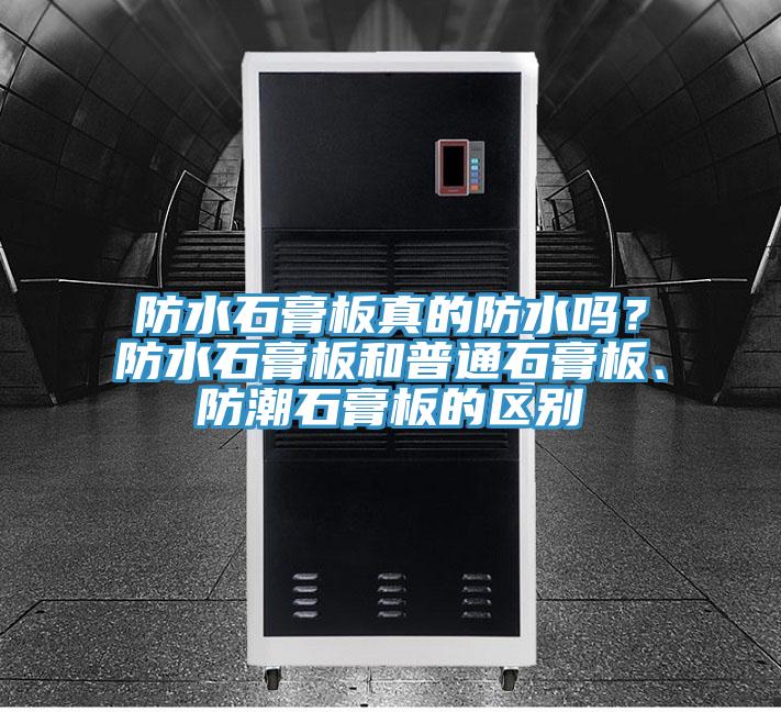 防水石膏板真的防水嗎？防水石膏板和普通石膏板、防潮石膏板的區別