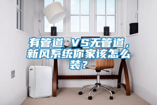 有管道 VS無管道，新風(fēng)系統(tǒng)你家該怎么裝？