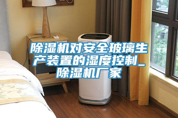 除濕機(jī)對安全玻璃生產(chǎn)裝置的濕度控制_除濕機(jī)廠家