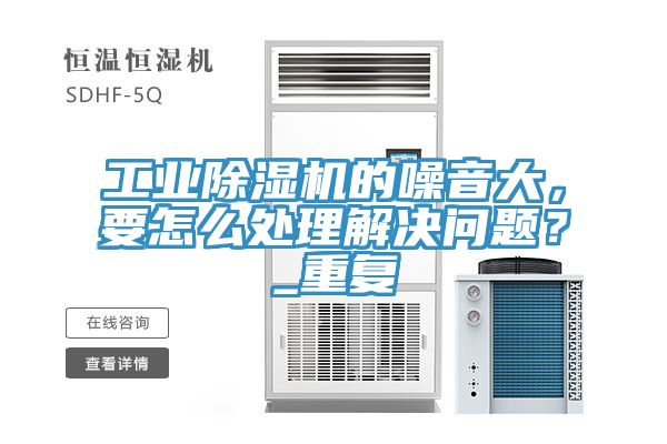 工業除濕機的噪音大，要怎么處理解決問題？_重復