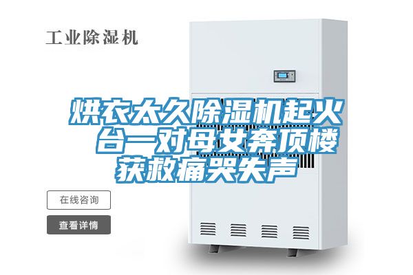 烘衣太久除濕機(jī)起火 臺一對母女奔頂樓獲救痛哭失聲