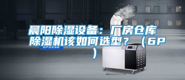 晨陽除濕設(shè)備：廠房倉庫除濕機該如何選型？（6P）