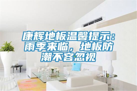 康輝地板溫馨提示：雨季來臨，地板防潮不容忽視