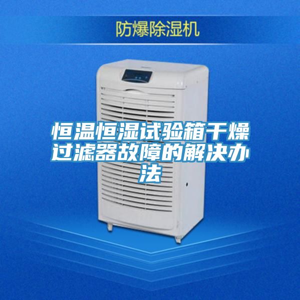 恒溫恒濕試驗(yàn)箱干燥過濾器故障的解決辦法