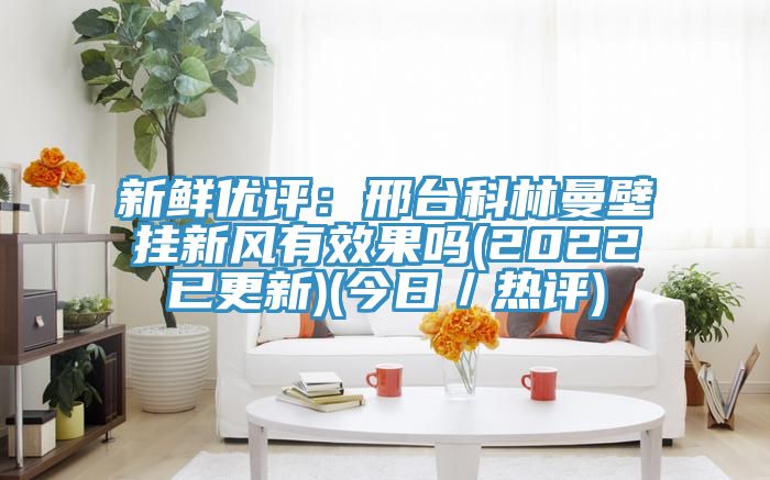 新鮮優(yōu)評：邢臺科林曼壁掛新風(fēng)有效果嗎(2022已更新)(今日／熱評)