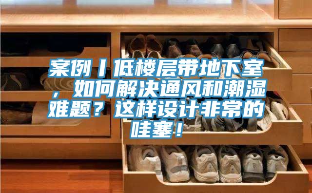 案例丨低樓層帶地下室，如何解決通風和潮濕難題？這樣設計非常的哇塞！