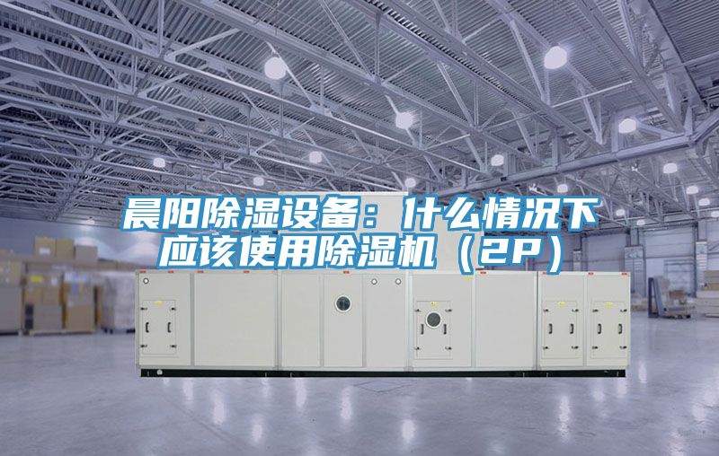 晨陽除濕設(shè)備：什么情況下應(yīng)該使用除濕機（2P）