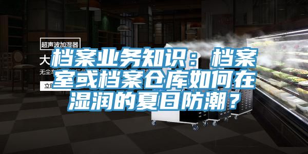 檔案業務知識：檔案室或檔案倉庫如何在濕潤的夏日防潮？