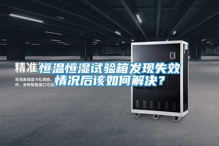恒溫恒濕試驗箱發現失效情況后該如何解決？