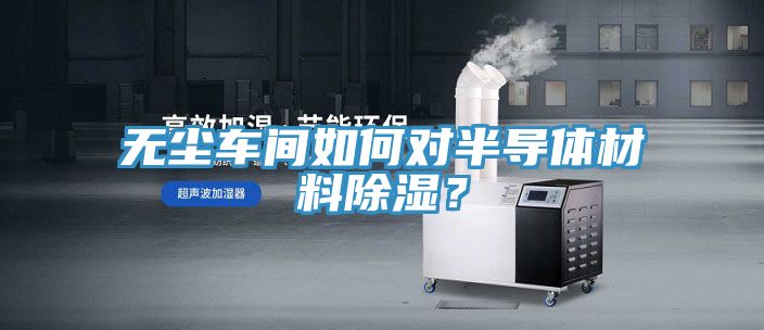 無塵車間如何對半導(dǎo)體材料除濕？