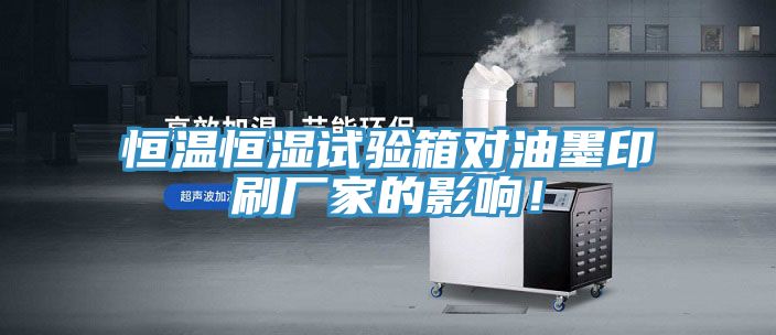 恒溫恒濕試驗(yàn)箱對(duì)油墨印刷廠家的影響！