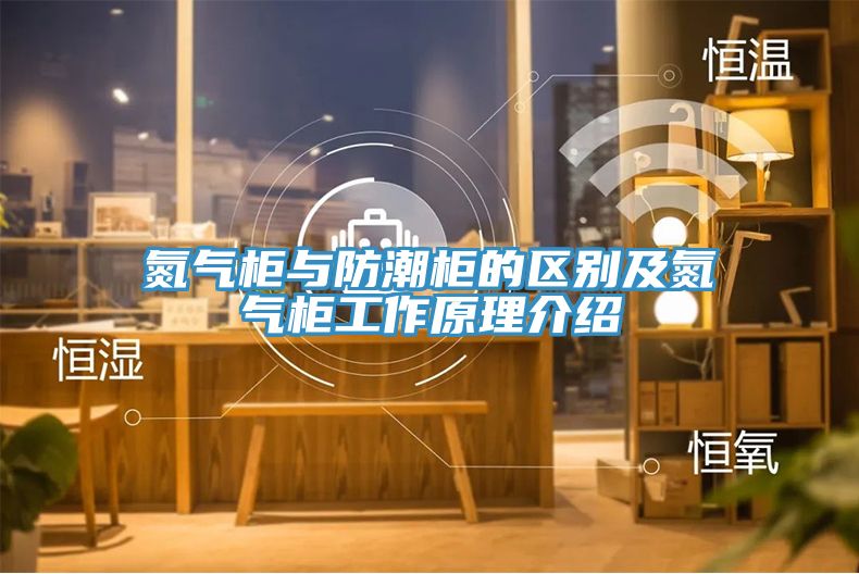 氮氣柜與防潮柜的區別及氮氣柜工作原理介紹