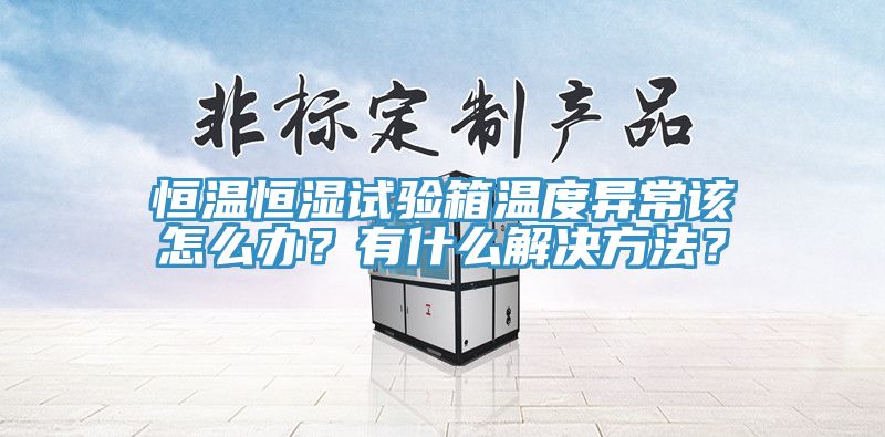 恒溫恒濕試驗(yàn)箱溫度異常該怎么辦？有什么解決方法？