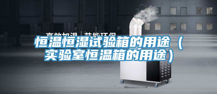 恒溫恒濕試驗箱的用途（實驗室恒溫箱的用途）
