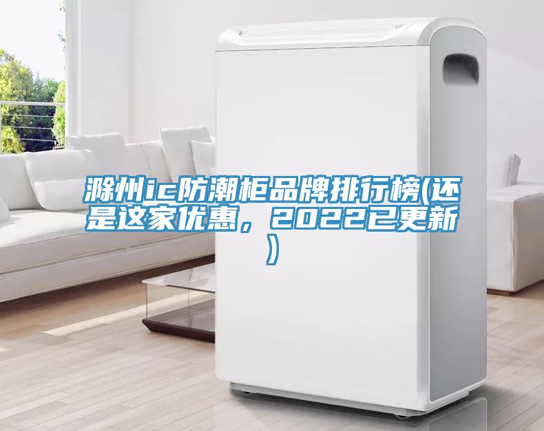 滁州ic防潮柜品牌排行榜(還是這家優惠,2022已更新)