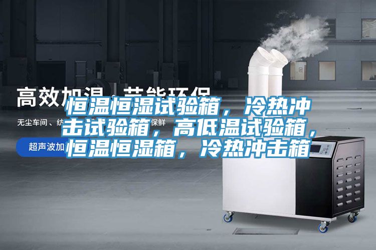 恒溫恒濕試驗箱，冷熱沖擊試驗箱，高低溫試驗箱，恒溫恒濕箱，冷熱沖擊箱