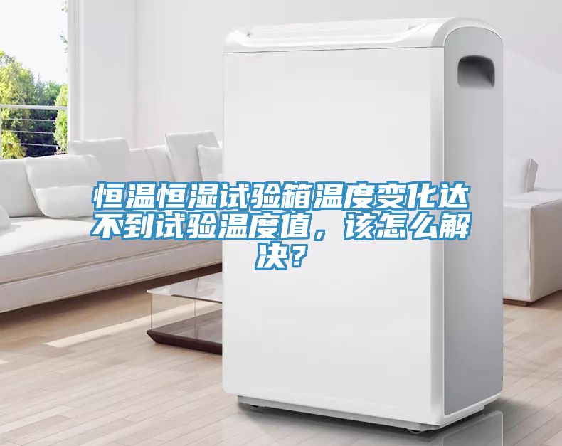 恒溫恒濕試驗(yàn)箱溫度變化達(dá)不到試驗(yàn)溫度值，該怎么解決？