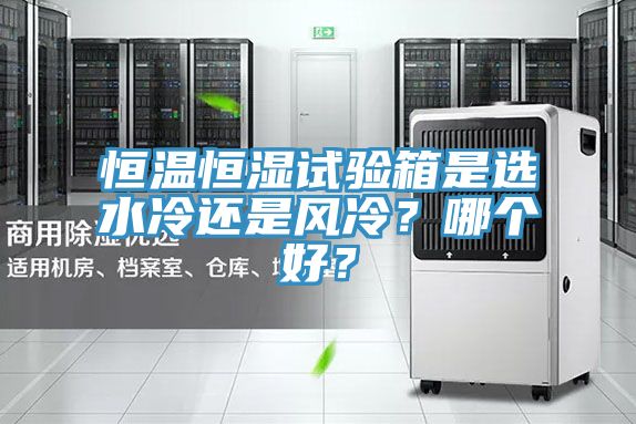 恒溫恒濕試驗(yàn)箱是選水冷還是風(fēng)冷？哪個(gè)好？