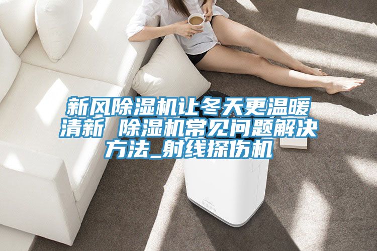 新風(fēng)除濕機讓冬天更溫暖清新 除濕機常見問題解決方法_射線探傷機