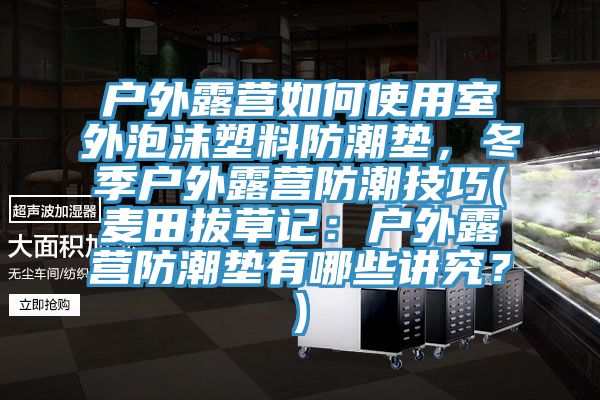 戶外露營如何使用室外泡沫塑料防潮墊，冬季戶外露營防潮技巧(麥田拔草記：戶外露營防潮墊有哪些講究？)
