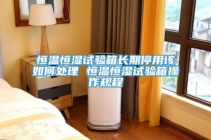 恒溫恒濕試驗箱長期停用該如何處理 恒溫恒濕試驗箱操作規(guī)程