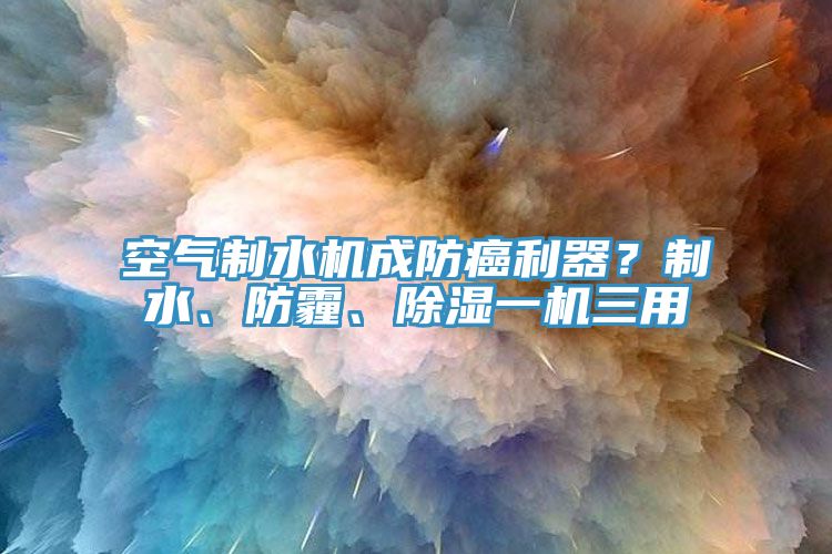 空氣制水機成防癌利器？制水、防霾、除濕一機三用
