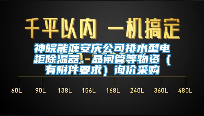 神皖能源安慶公司排水型電柜除濕器、晶閘管等物資（有附件要求）詢價(jià)采購(gòu)