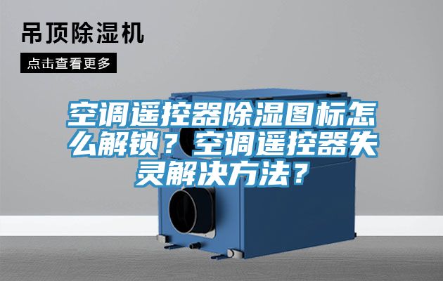 空調(diào)遙控器除濕圖標(biāo)怎么解鎖？空調(diào)遙控器失靈解決方法？