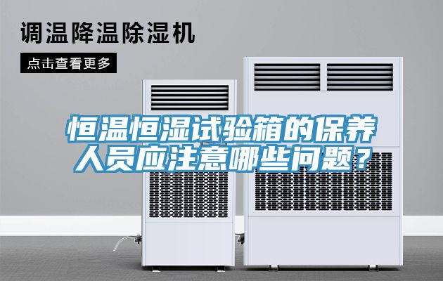 恒溫恒濕試驗箱的保養人員應注意哪些問題？