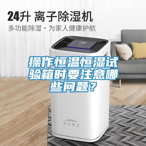 操作恒溫恒濕試驗箱時要注意哪些問題？