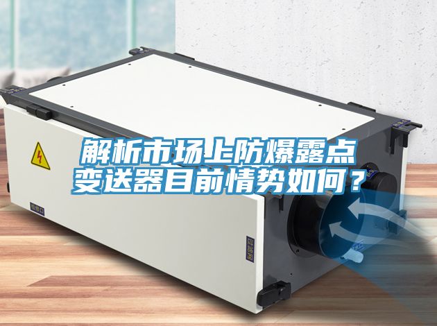 解析市場上防爆露點變送器目前情勢如何？