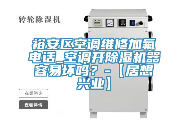 裕安區空調維修加氟電話_空調開除濕機器容易壞嗎？-【居想興業】