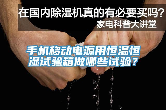 手機移動電源用恒溫恒濕試驗箱做哪些試驗？