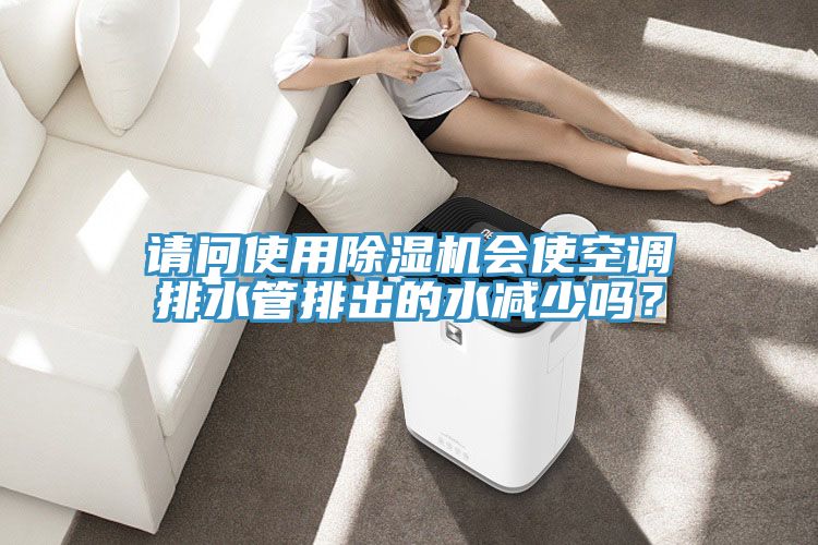 請問使用除濕機會使空調排水管排出的水減少嗎？