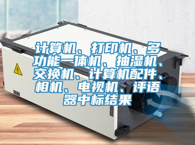 計算機、打印機、多功能一體機、抽濕機、交換機、計算機配件、相機、電視機、評語器中標結果