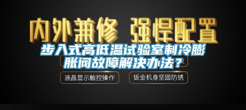 步入式高低溫試驗室制冷膨脹閥故障解決辦法？