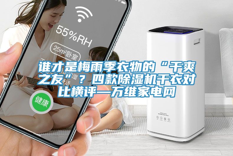 誰才是梅雨季衣物的“干爽之友”？四款除濕機干衣對比橫評—萬維家電網