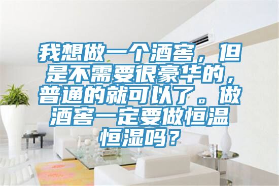 我想做一個酒窖，但是不需要很豪華的，普通的就可以了。做酒窖一定要做恒溫恒濕嗎？