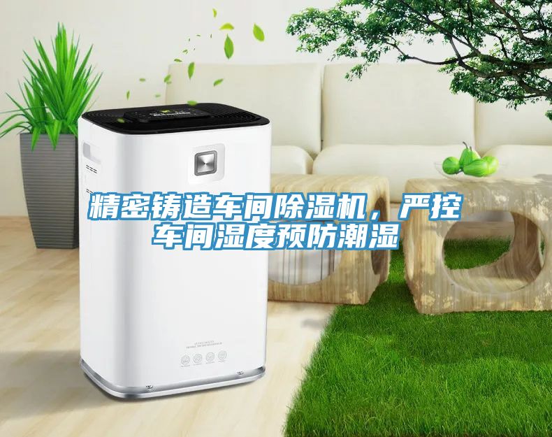精密鑄造車間除濕機，嚴控車間濕度預防潮濕