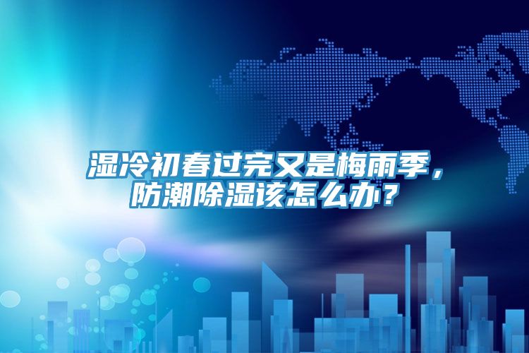 濕冷初春過完又是梅雨季，防潮除濕該怎么辦？