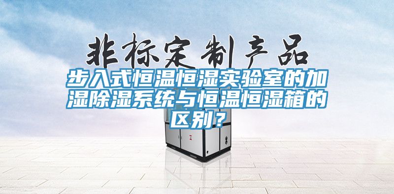 步入式恒溫恒濕實(shí)驗(yàn)室的加濕除濕系統(tǒng)與恒溫恒濕箱的區(qū)別？