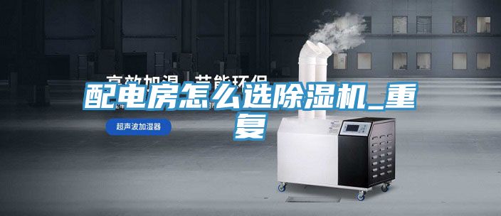 配電房怎么選除濕機_重復