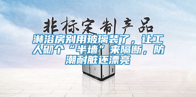 淋浴房別用玻璃裝了,讓工人砌個“半墻”來隔斷,防潮耐臟還漂亮