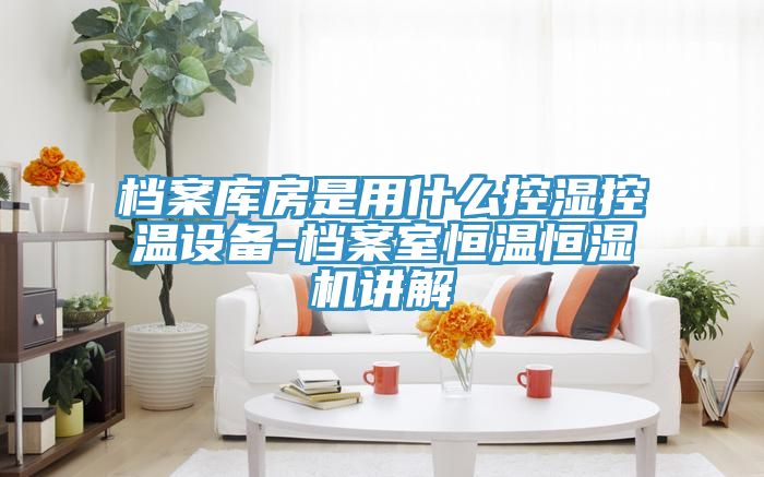 檔案庫房是用什么控濕控溫設備-檔案室恒溫恒濕機講解
