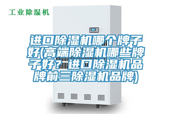 進口除濕機哪個牌子好(高端除濕機哪些牌子好？進口除濕機品牌前三除濕機品牌)
