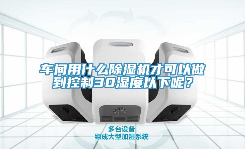 車間用什么除濕機才可以做到控制30濕度以下呢？