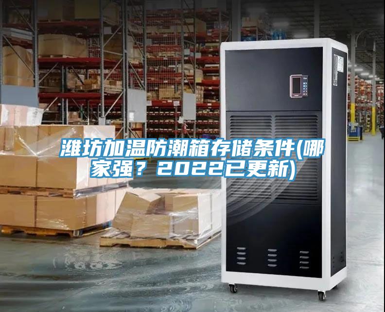 濰坊加溫防潮箱存儲(chǔ)條件(哪家強(qiáng)？2022已更新)