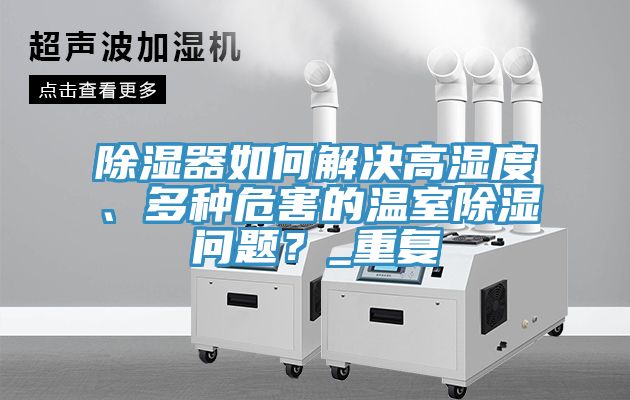 除濕器如何解決高濕度、多種危害的溫室除濕問題？_重復