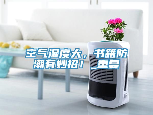 空氣濕度大，書籍防潮有妙招！_重復(fù)